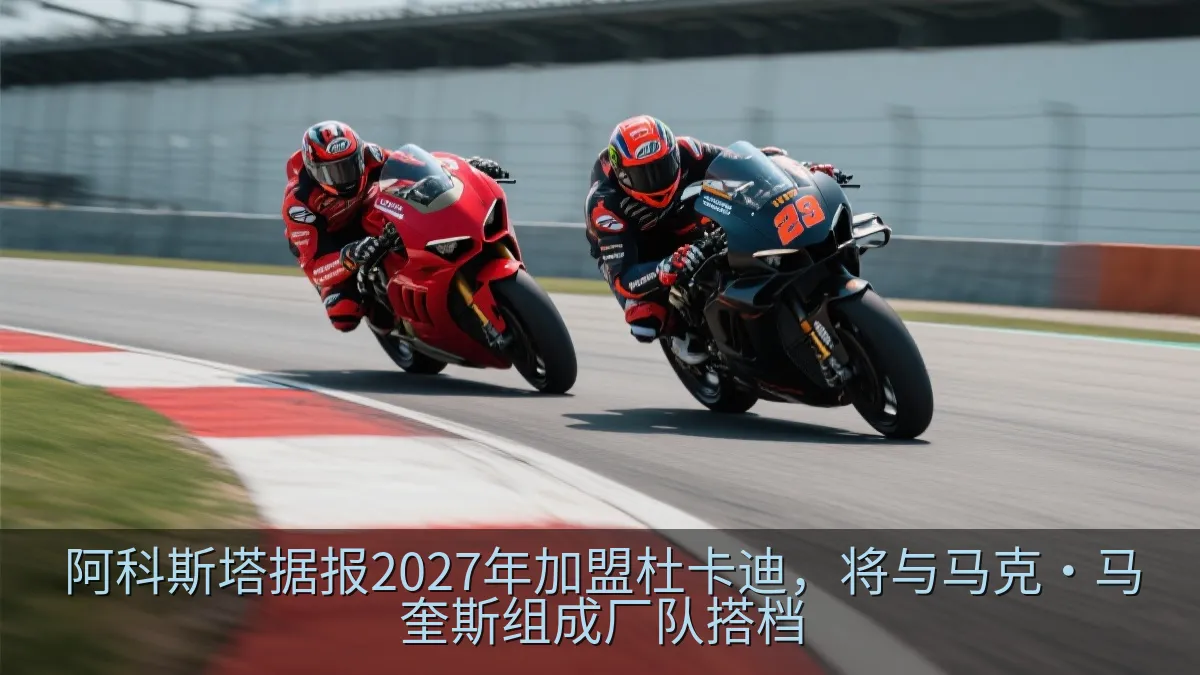阿科斯塔据报2027年加盟杜卡迪，将与马克·马奎斯组成厂队搭档